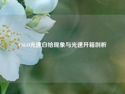 CSGO光速白给现象与光速开箱剖析