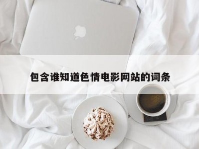 包含谁知道色情电影网站的词条