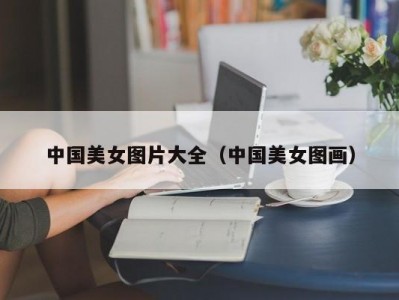 中国美女图片大全（中国美女图画）