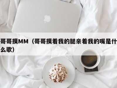 哥哥摸MM（哥哥摸着我的腿亲着我的嘴是什么歌）