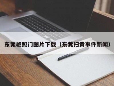 东莞艳照门图片下载（东莞扫黄事件新闻）