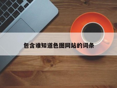 包含谁知道色图网站的词条