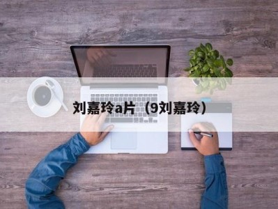刘嘉玲a片（9刘嘉玲）