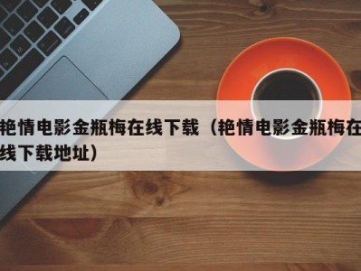 艳情电影金瓶梅在线下载（艳情电影金瓶梅在线下载地址）