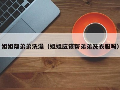 姐姐帮弟弟洗澡（姐姐应该帮弟弟洗衣服吗）