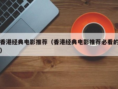 香港经典电影推荐（香港经典电影推荐必看的）