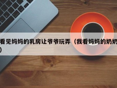 看见妈妈的乳房让爷爷玩弄（我看妈妈的奶奶）