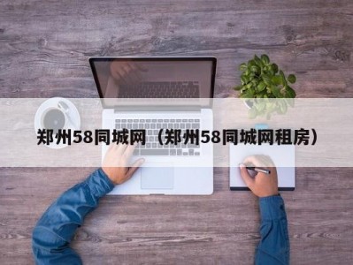 郑州58同城网（郑州58同城网租房）