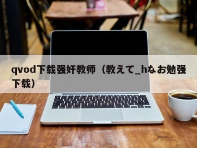 qvod下载强奸教师（教えて_hなお勉强下载）