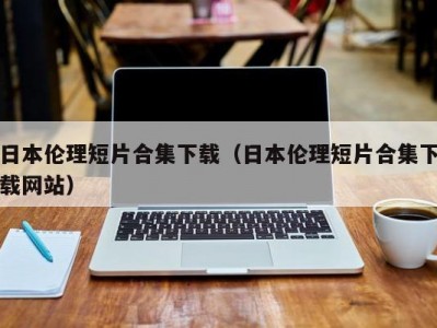 日本伦理短片合集下载（日本伦理短片合集下载网站）
