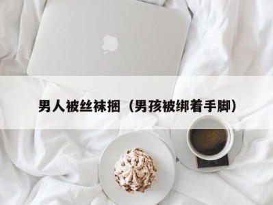 男人被丝袜捆（男孩被绑着手脚）
