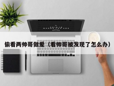 偷看两帅哥做爱（看帅哥被发现了怎么办）