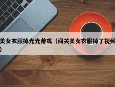 美女衣服掉光光游戏（闯关美女衣服掉了视频）