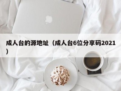成人台的源地址（成人台6位分享码2021）