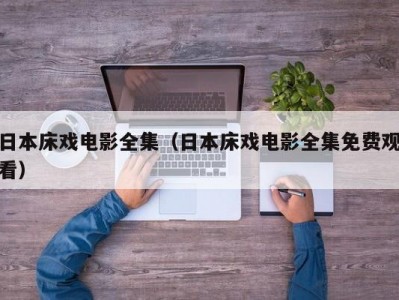 日本床戏电影全集（日本床戏电影全集免费观看）