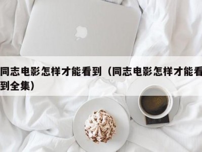 同志电影怎样才能看到（同志电影怎样才能看到全集）