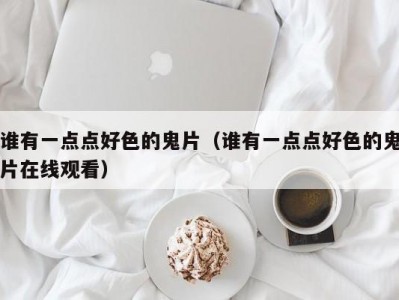 谁有一点点好色的鬼片（谁有一点点好色的鬼片在线观看）
