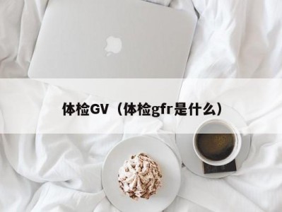 体检GV（体检gfr是什么）