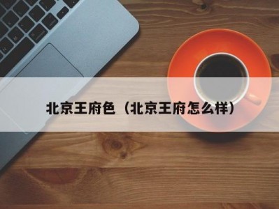 北京王府色（北京王府怎么样）