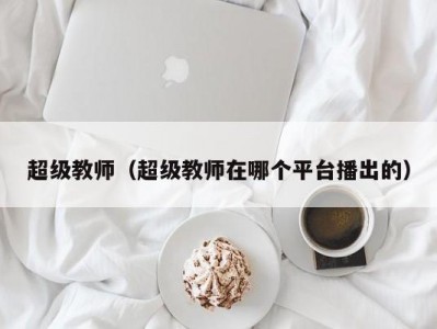 超级教师（超级教师在哪个平台播出的）