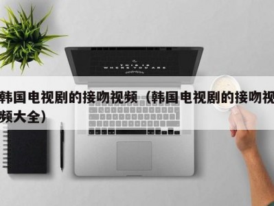 韩国电视剧的接吻视频（韩国电视剧的接吻视频大全）