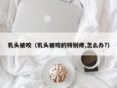 乳头被咬（乳头被咬的特别疼,怎么办?）