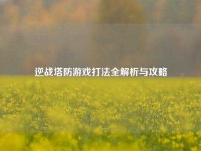 逆战塔防游戏打法全解析与攻略
