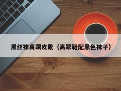 黑丝袜高跟皮靴（高跟鞋配黑色袜子）