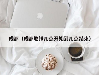 成都（成都地铁几点开始到几点结束）