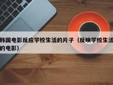 韩国电影反应学校生活的片子（反映学校生活的电影）