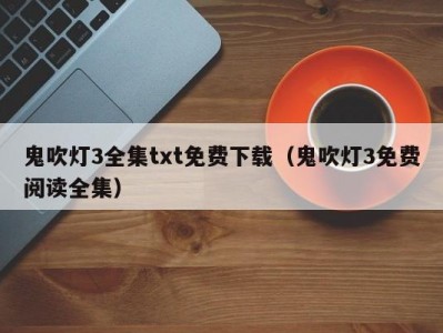 鬼吹灯3全集txt免费下载（鬼吹灯3免费阅读全集）