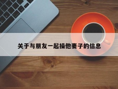 关于与朋友一起操他妻子的信息