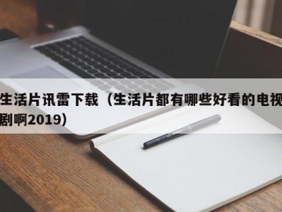 生活片讯雷下载（生活片都有哪些好看的电视剧啊2019）