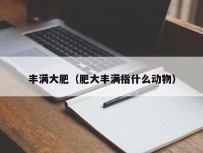 丰满大肥（肥大丰满指什么动物）