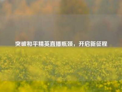 突破和平精英直播瓶颈，开启新征程