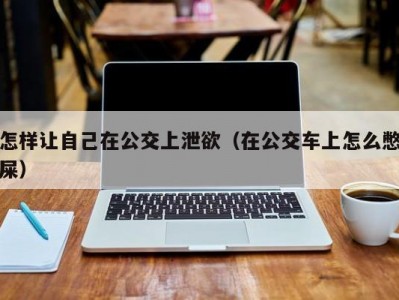 怎样让自己在公交上泄欲（在公交车上怎么憋屎）