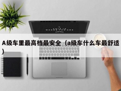 A级车里最高档最安全（a级车什么车最舒适）