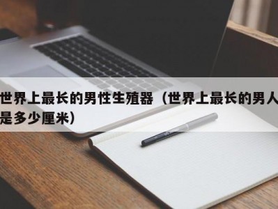 世界上最长的男性生殖器（世界上最长的男人是多少厘米）