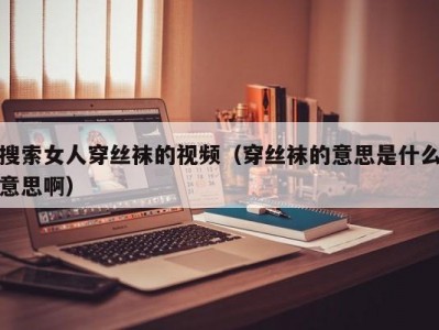 搜索女人穿丝袜的视频（穿丝袜的意思是什么意思啊）