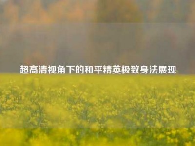 超高清视角下的和平精英极致身法展现