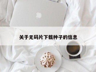 关于无码片下载种子的信息