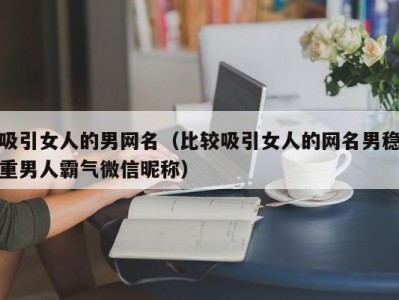 吸引女人的男网名（比较吸引女人的网名男稳重男人霸气微信昵称）