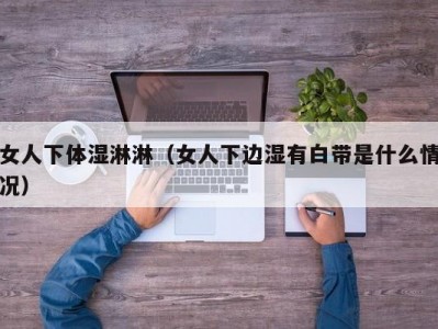 女人下体湿淋淋（女人下边湿有白带是什么情况）