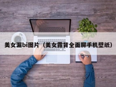 美女漏bi图片（美女露背全面屏手机壁纸）