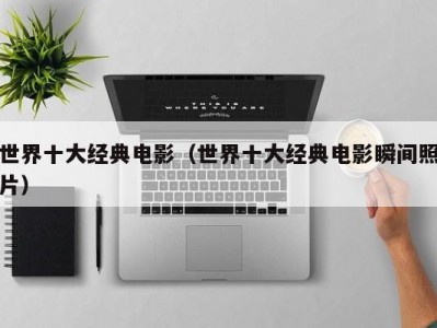 世界十大经典电影（世界十大经典电影瞬间照片）