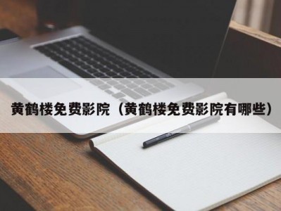黄鹤楼免费影院（黄鹤楼免费影院有哪些）