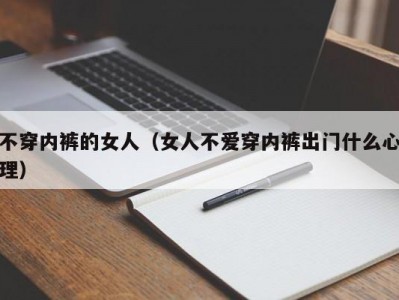 不穿内裤的女人（女人不爱穿内裤出门什么心理）