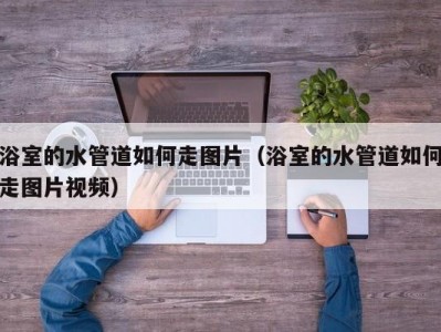 浴室的水管道如何走图片（浴室的水管道如何走图片视频）