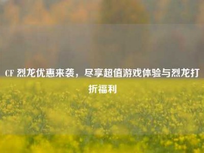CF 烈龙优惠来袭，尽享超值游戏体验与烈龙打折福利