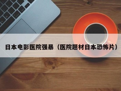 日本电影医院强暴（医院题材日本恐怖片）